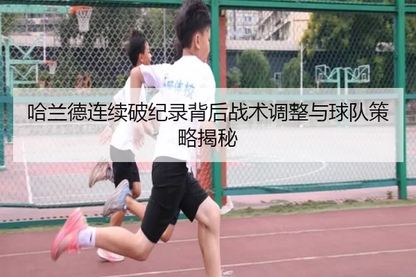 哈兰德连续破纪录背后战术调整与球队策略揭秘